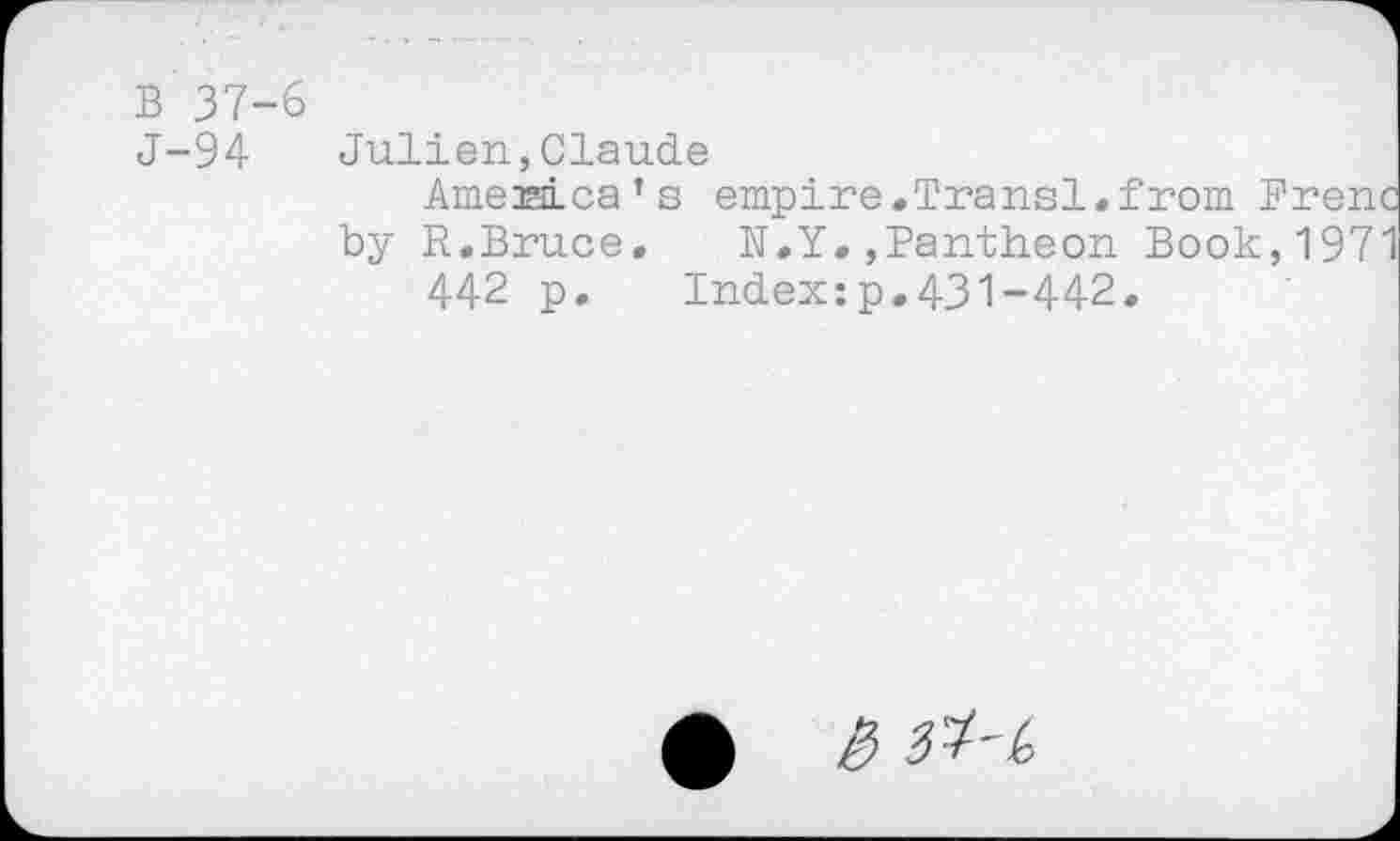 ﻿B 37-6
J-94 Julien,Claude
Amejatca’s empire.Transi.from Bren by R,Bruce. N.Y.,Pantheon Book,197 442 p. Indexzp.431-442,